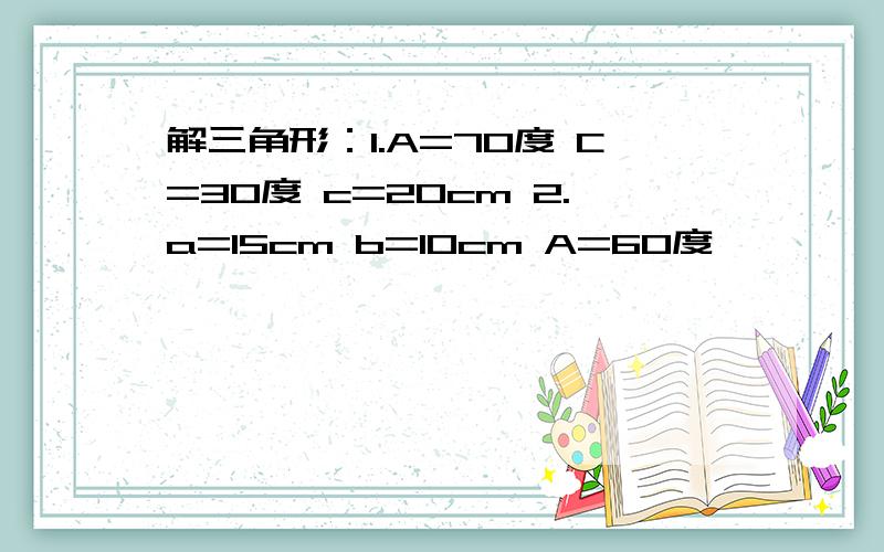 解三角形：1.A=70度 C=30度 c=20cm 2.a=15cm b=10cm A=60度