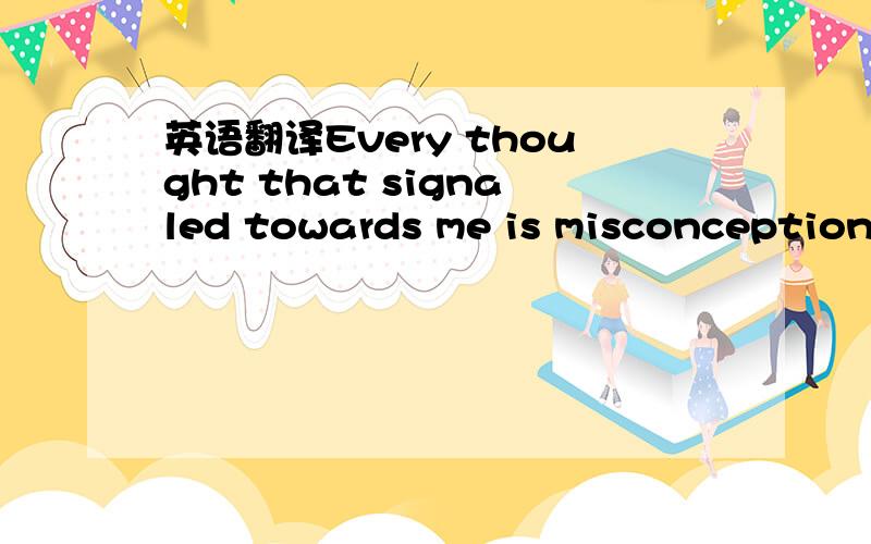 英语翻译Every thought that signaled towards me is misconception.