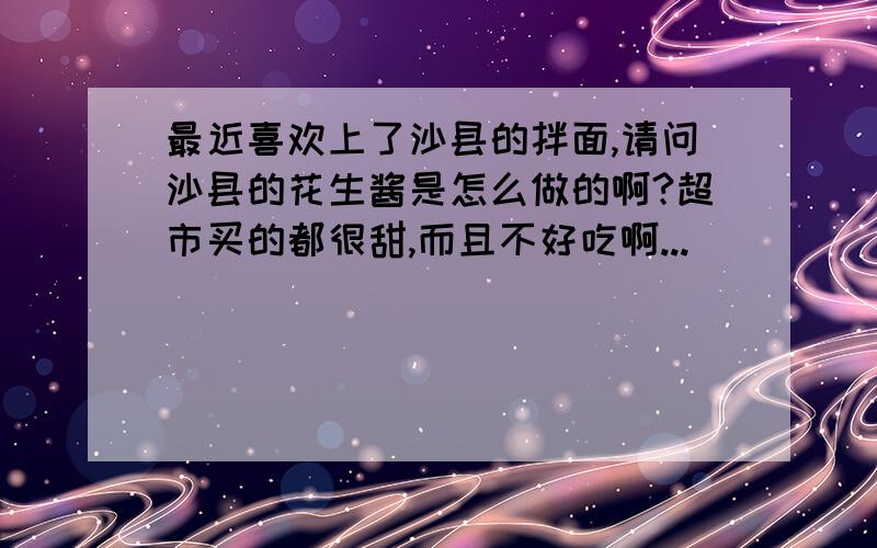 最近喜欢上了沙县的拌面,请问沙县的花生酱是怎么做的啊?超市买的都很甜,而且不好吃啊...