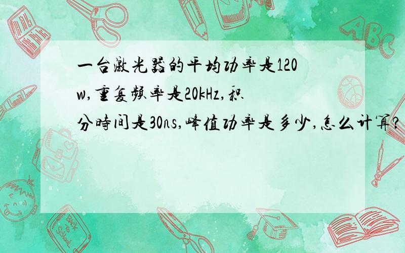 一台激光器的平均功率是120w,重复频率是20kHz,积分时间是30ns,峰值功率是多少,怎么计算?