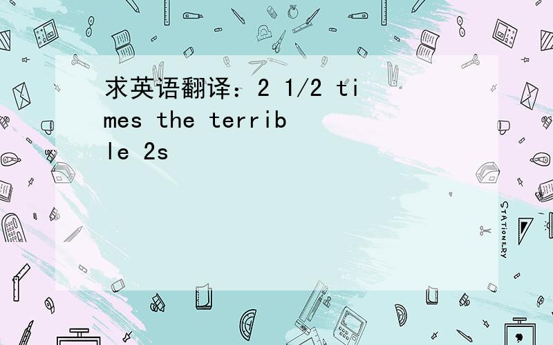 求英语翻译：2 1/2 times the terrible 2s