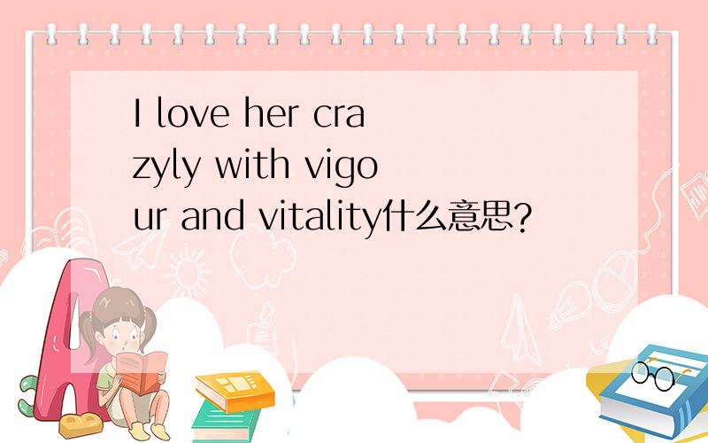 I love her crazyly with vigour and vitality什么意思?