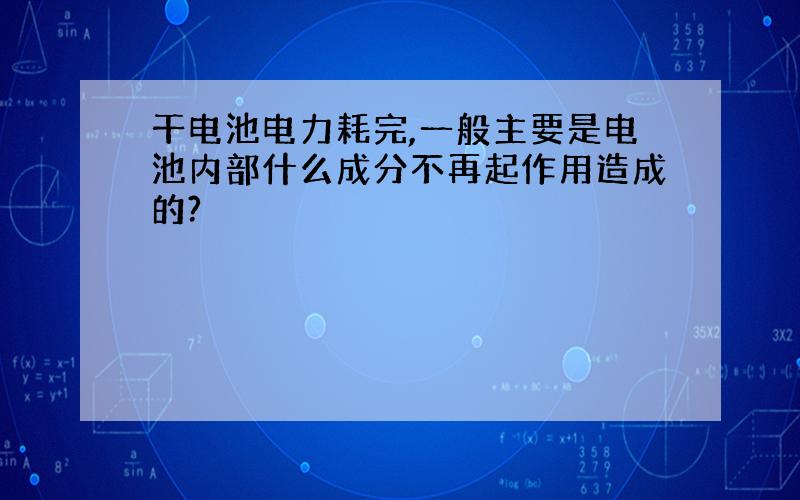 干电池电力耗完,一般主要是电池内部什么成分不再起作用造成的?