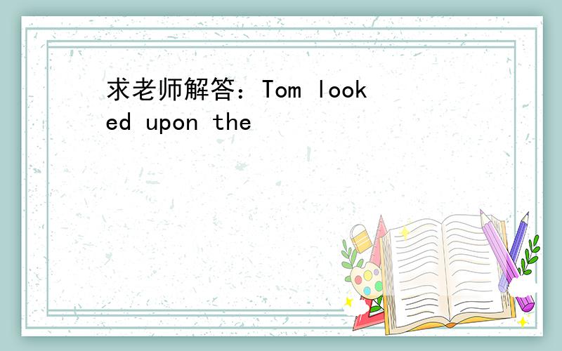 求老师解答：Tom looked upon the