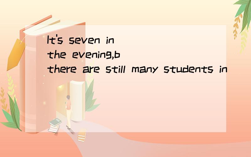 It's seven in the evening,b_there are still many students in