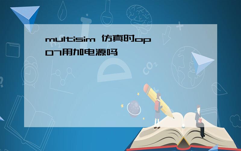 multisim 仿真时op07用加电源吗