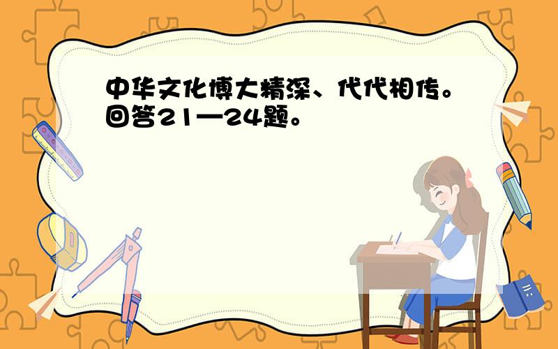 中华文化博大精深、代代相传。回答21—24题。