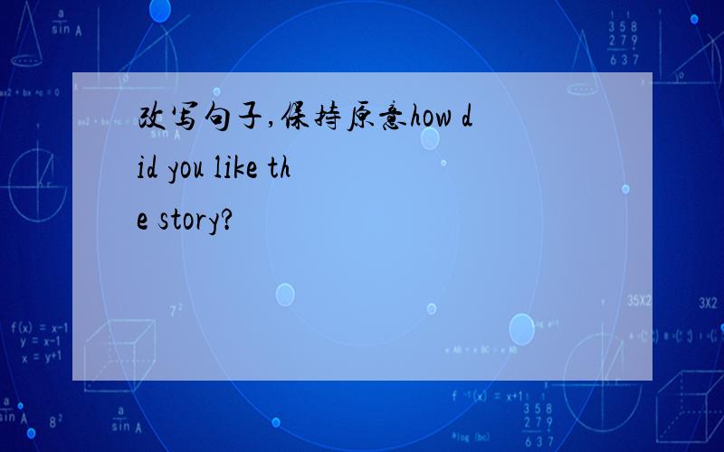 改写句子,保持原意how did you like the story?