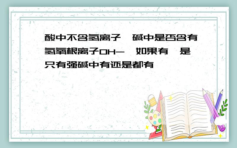 酸中不含氢离子,碱中是否含有氢氧根离子OH-,如果有,是只有强碱中有还是都有