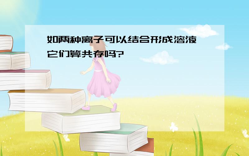 如两种离子可以结合形成溶液,它们算共存吗?