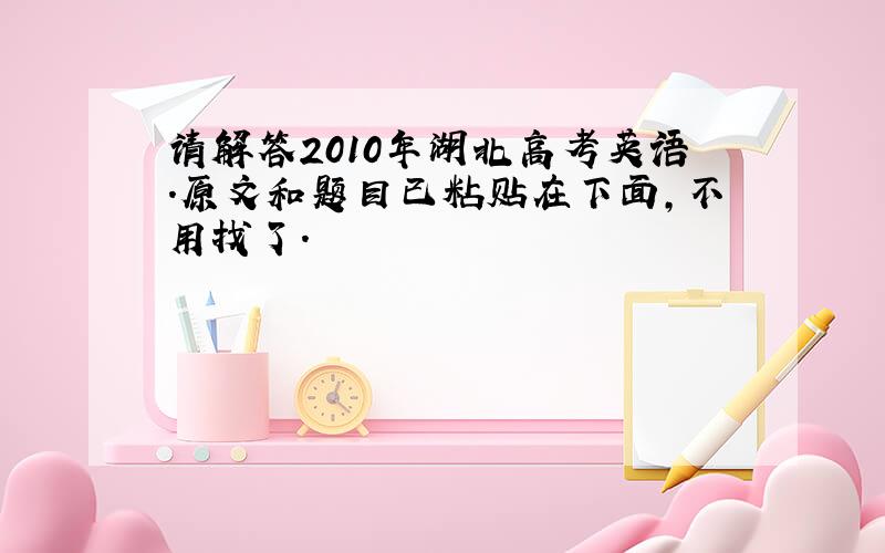 请解答2010年湖北高考英语.原文和题目已粘贴在下面,不用找了.