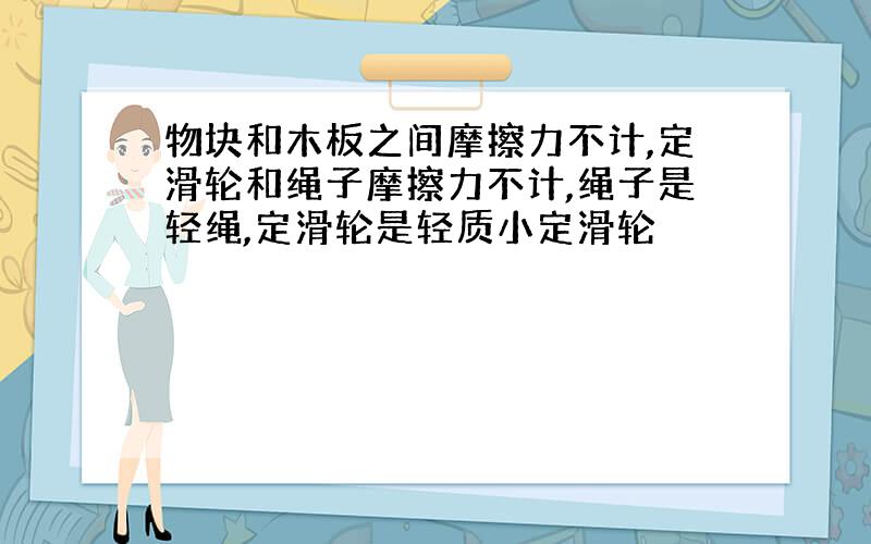 物块和木板之间摩擦力不计,定滑轮和绳子摩擦力不计,绳子是轻绳,定滑轮是轻质小定滑轮