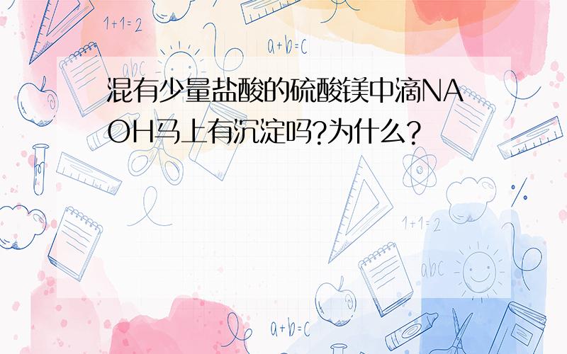 混有少量盐酸的硫酸镁中滴NAOH马上有沉淀吗?为什么?