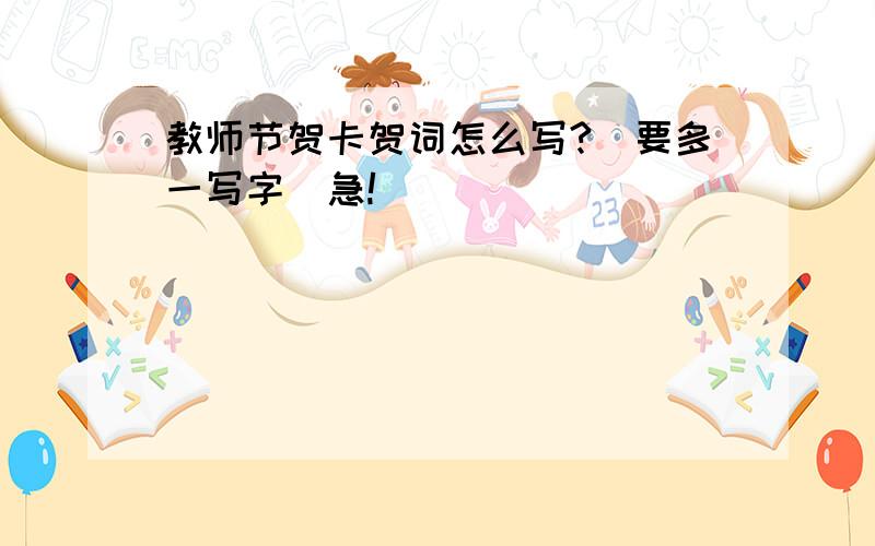 教师节贺卡贺词怎么写?（要多一写字）急!