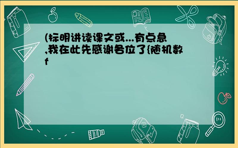 (标明讲读课文或...有点急,我在此先感谢各位了{随机数f