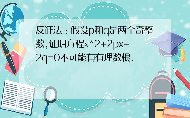 反证法：假设p和q是两个奇整数,证明方程x^2+2px+2q=0不可能有有理数根.