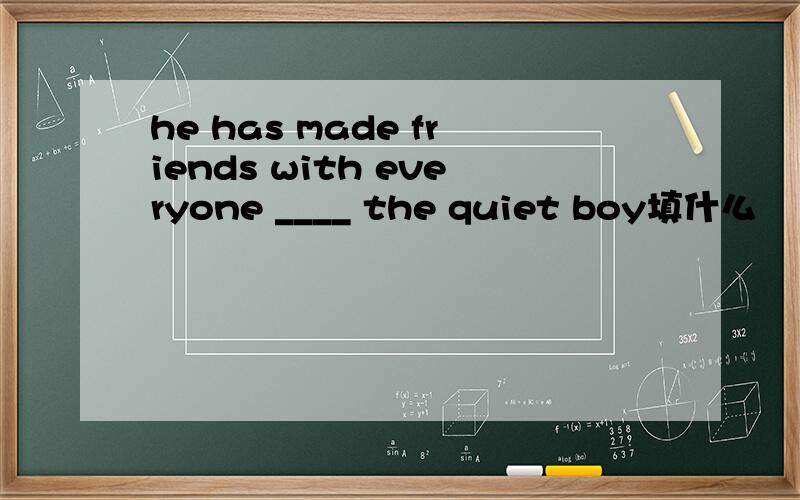 he has made friends with everyone ____ the quiet boy填什么