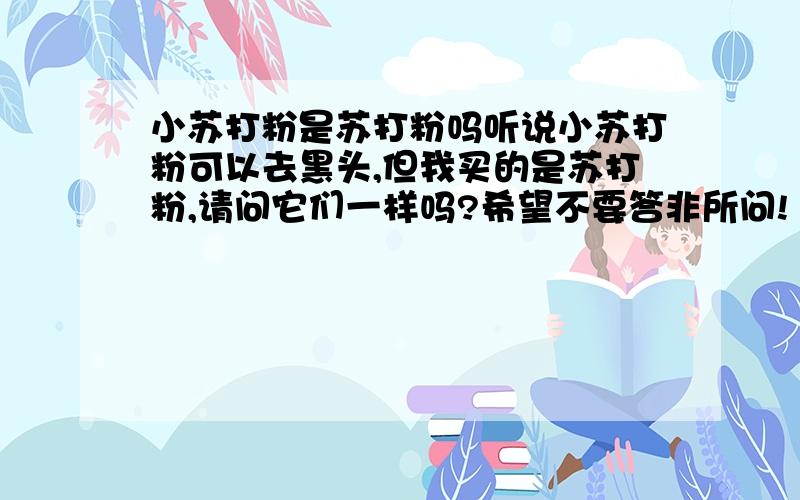 小苏打粉是苏打粉吗听说小苏打粉可以去黑头,但我买的是苏打粉,请问它们一样吗?希望不要答非所问!