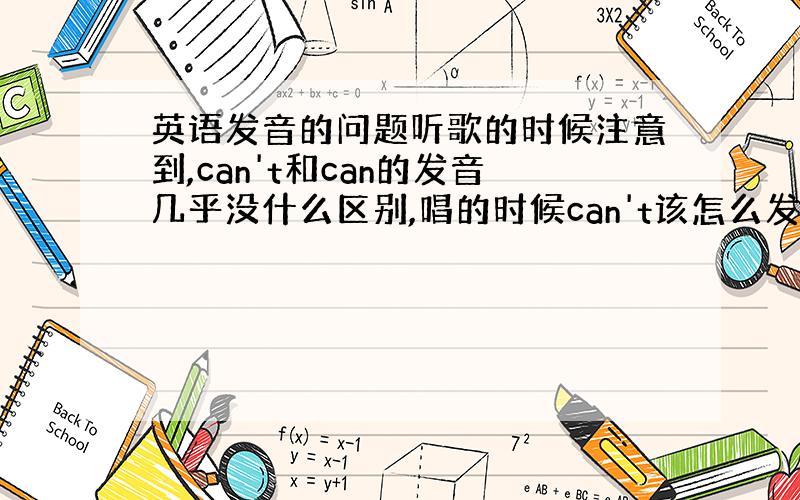 英语发音的问题听歌的时候注意到,can't和can的发音几乎没什么区别,唱的时候can't该怎么发啊?直接唱成can的话