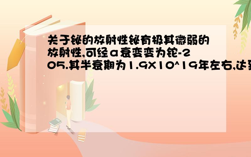 关于铋的放射性铋有极其微弱的放射性,可经α衰变变为铊-205.其半衰期为1.9X10^19年左右,达到宇宙寿命的10亿倍