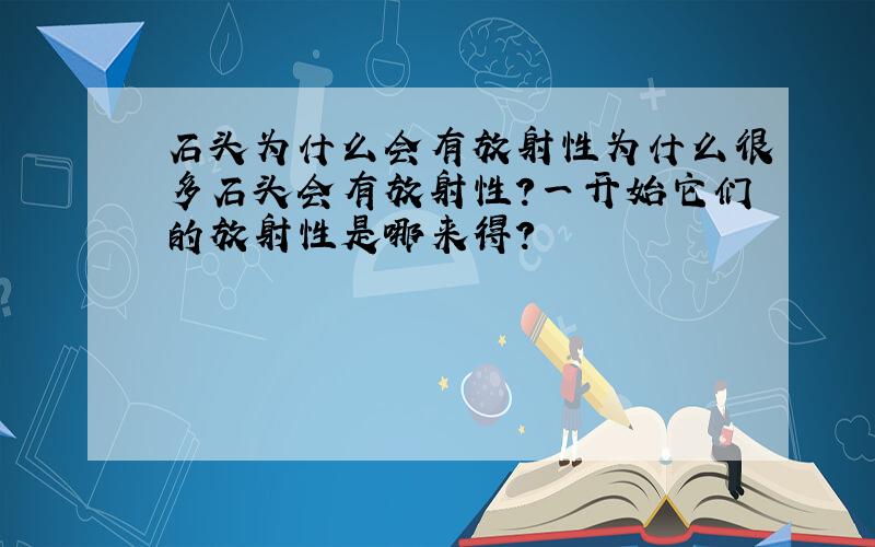 石头为什么会有放射性为什么很多石头会有放射性?一开始它们的放射性是哪来得?