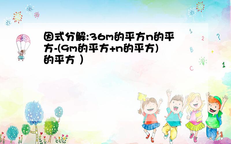 因式分解:36m的平方n的平方-(9m的平方+n的平方)的平方 ）