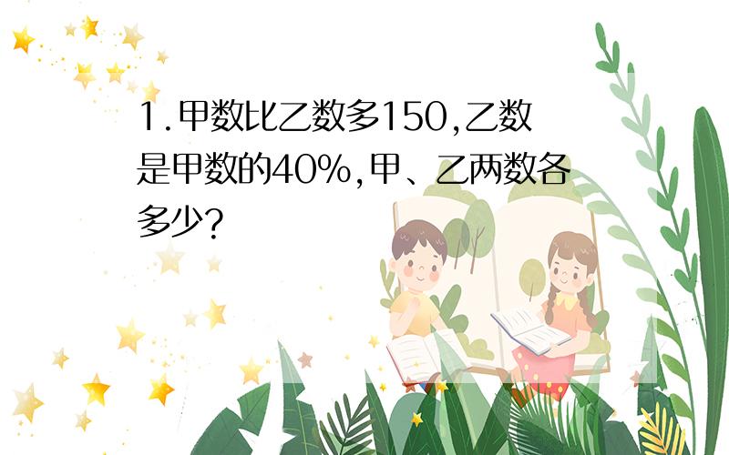 1.甲数比乙数多150,乙数是甲数的40%,甲、乙两数各多少?