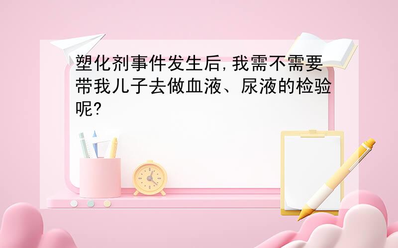 塑化剂事件发生后,我需不需要带我儿子去做血液、尿液的检验呢?