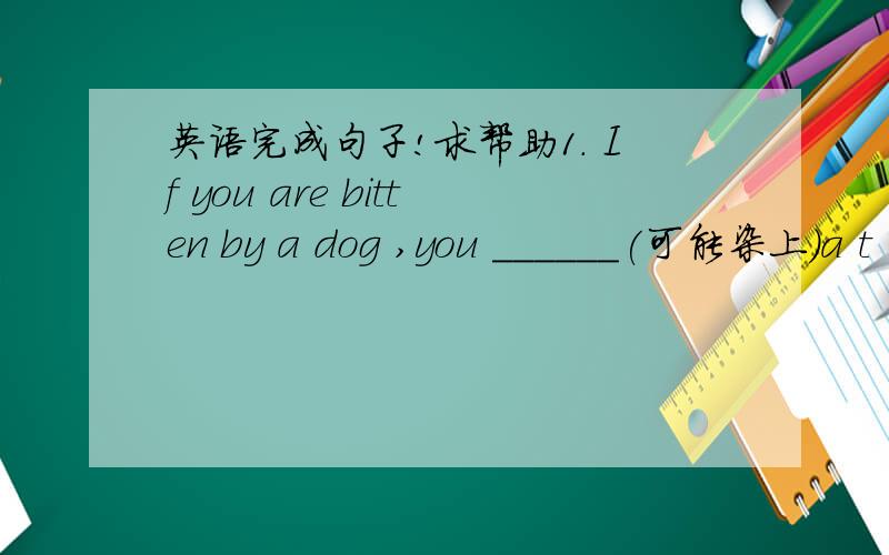 英语完成句子!求帮助1. If you are bitten by a dog ,you ______(可能染上)a t