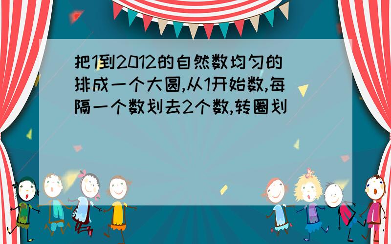 把1到2012的自然数均匀的排成一个大圆,从1开始数,每隔一个数划去2个数,转圈划