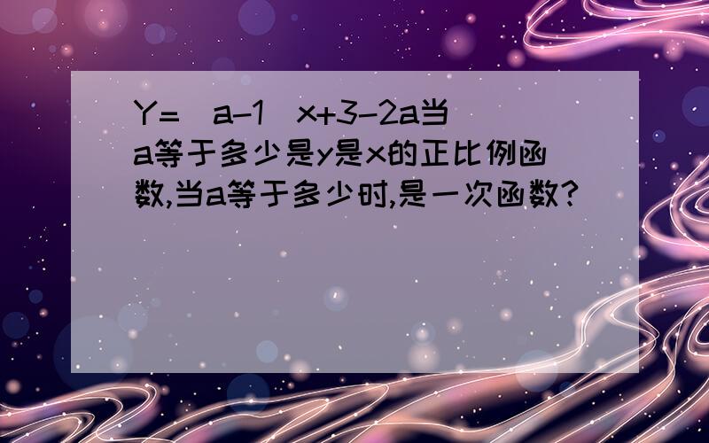 Y=[a-1]x+3-2a当a等于多少是y是x的正比例函数,当a等于多少时,是一次函数?