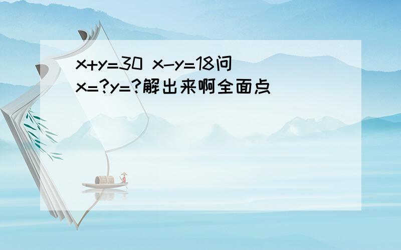 x+y=30 x-y=18问x=?y=?解出来啊全面点