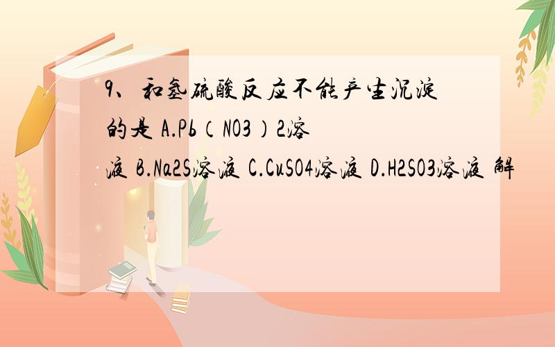 9、和氢硫酸反应不能产生沉淀的是 A．Pb（NO3）2溶液 B．Na2S溶液 C．CuSO4溶液 D．H2SO3溶液 解