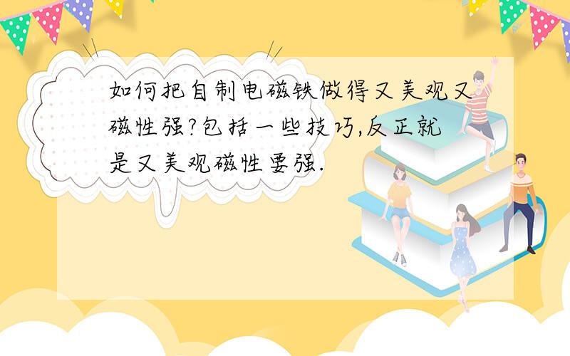 如何把自制电磁铁做得又美观又磁性强?包括一些技巧,反正就是又美观磁性要强.