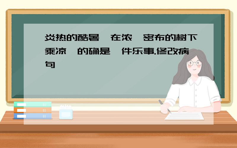 炎热的酷暑,在浓荫密布的树下乘凉,的确是一件乐事.修改病句