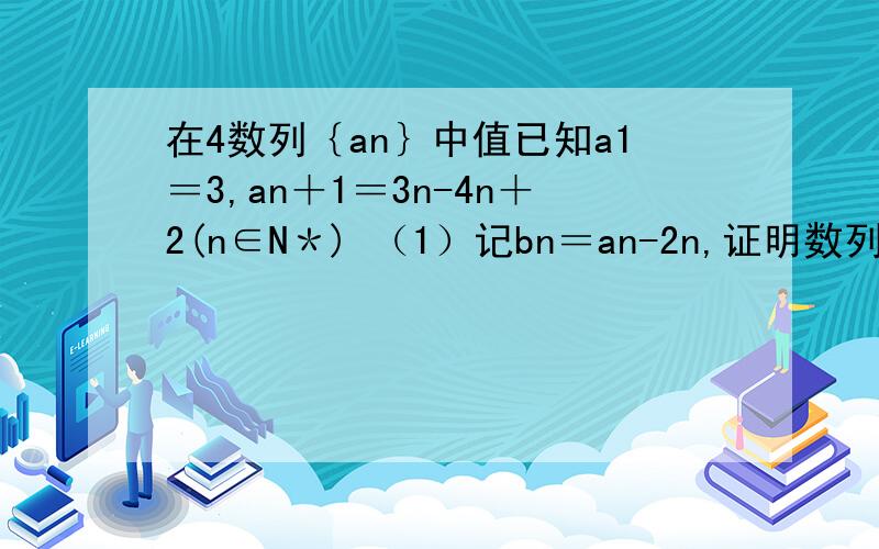 在4数列｛an｝中值已知a1＝3,an＋1＝3n-4n＋2(n∈N＊) （1）记bn＝an-2n,证明数列｛bn｝为等比