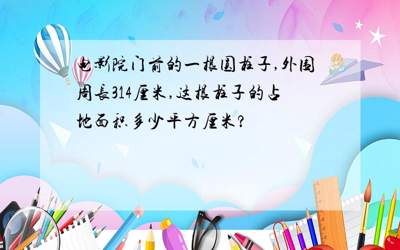 电影院门前的一根圆柱子,外围周长314厘米,这根柱子的占地面积多少平方厘米?