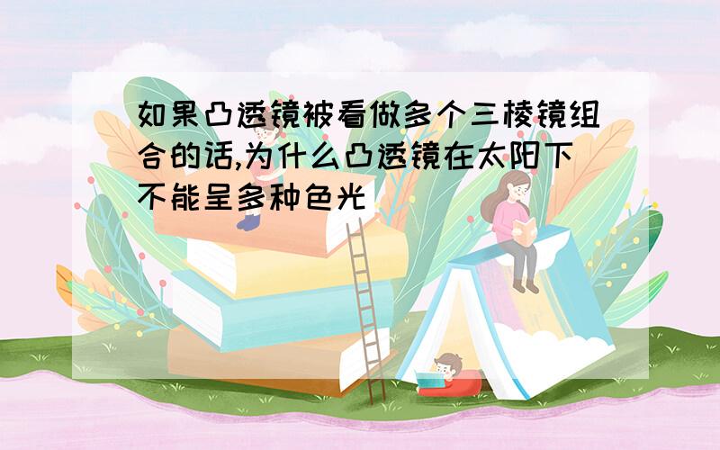 如果凸透镜被看做多个三棱镜组合的话,为什么凸透镜在太阳下不能呈多种色光