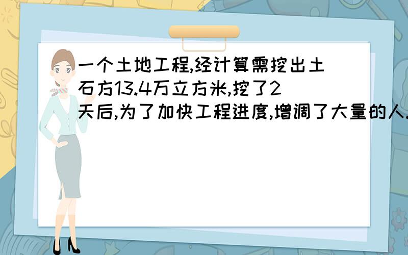 一个土地工程,经计算需挖出土石方13.4万立方米,挖了2天后,为了加快工程进度,增调了大量的人...