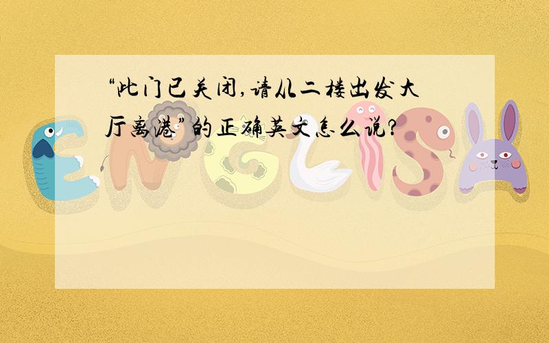 “此门已关闭,请从二楼出发大厅离港”的正确英文怎么说?