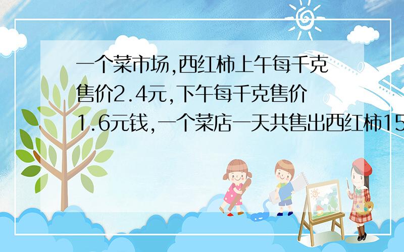 一个菜市场,西红柿上午每千克售价2.4元,下午每千克售价1.6元钱,一个菜店一天共售出西红柿150千克,其中下午售出的是