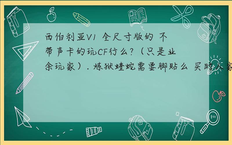 西伯利亚V1 全尺寸版的 不带声卡的玩CF行么?（只是业余玩家）. 炼狱蝰蛇需要脚贴么 买时人家说它自带脚贴的 要是需要