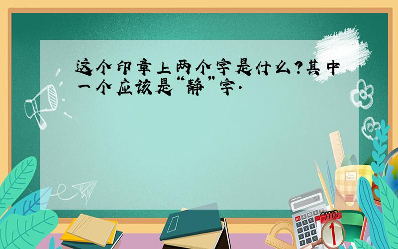 这个印章上两个字是什么?其中一个应该是“静”字.