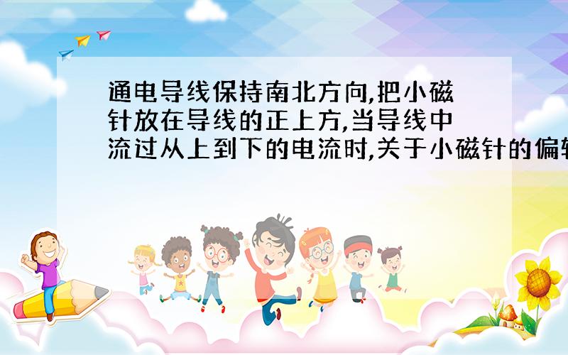 通电导线保持南北方向,把小磁针放在导线的正上方,当导线中流过从上到下的电流时,关于小磁针的偏转方向