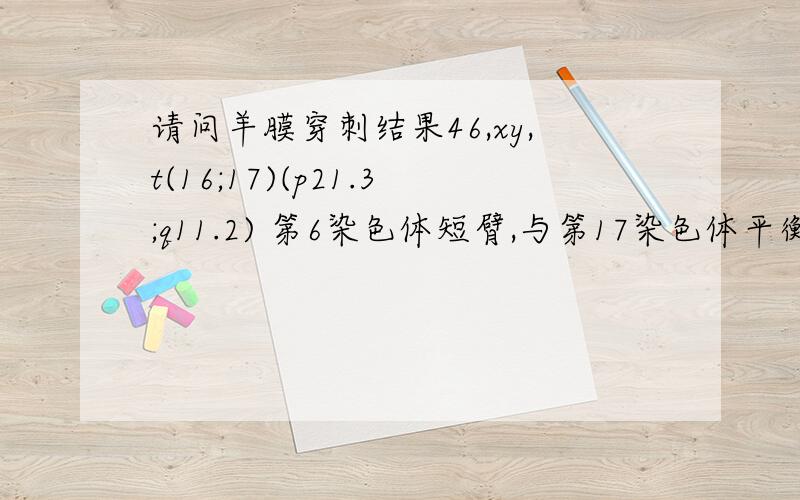 请问羊膜穿刺结果46,xy,t(16;17)(p21.3;q11.2) 第6染色体短臂,与第17染色体平衡易位.