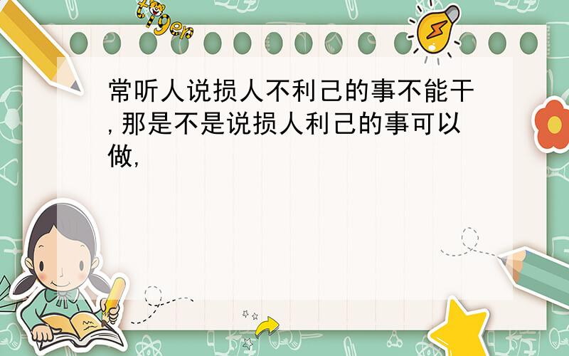 常听人说损人不利己的事不能干,那是不是说损人利己的事可以做,