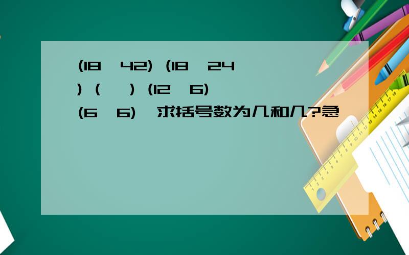 (18,42) (18,24) ( ,) (12,6) (6,6),求括号数为几和几?急