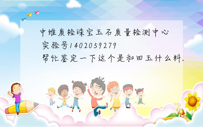 中维质检珠宝玉石质量检测中心 实验号1402059279 帮忙鉴定一下这个是和田玉什么料.