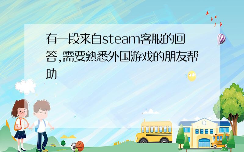 有一段来自steam客服的回答,需要熟悉外国游戏的朋友帮助