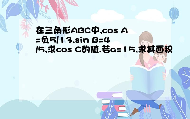 在三角形ABC中,cos A=负5/13,sin B=4/5,求cos C的值.若a=15,求其面积